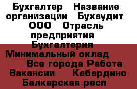 Бухгалтер › Название организации ­ Бухаудит, ООО › Отрасль предприятия ­ Бухгалтерия › Минимальный оклад ­ 25 000 - Все города Работа » Вакансии   . Кабардино-Балкарская респ.